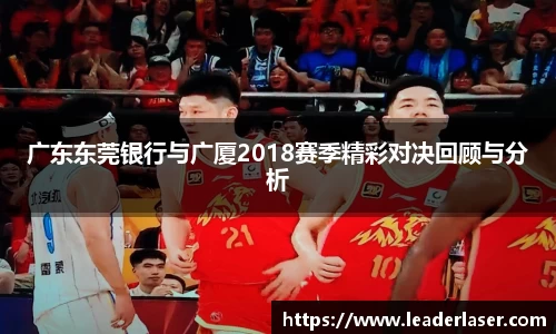 广东东莞银行与广厦2018赛季精彩对决回顾与分析