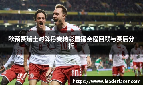 欧预赛瑞士对阵丹麦精彩直播全程回顾与赛后分析