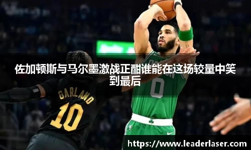佐加顿斯与马尔墨激战正酣谁能在这场较量中笑到最后