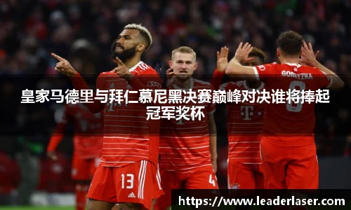 皇家马德里与拜仁慕尼黑决赛巅峰对决谁将捧起冠军奖杯